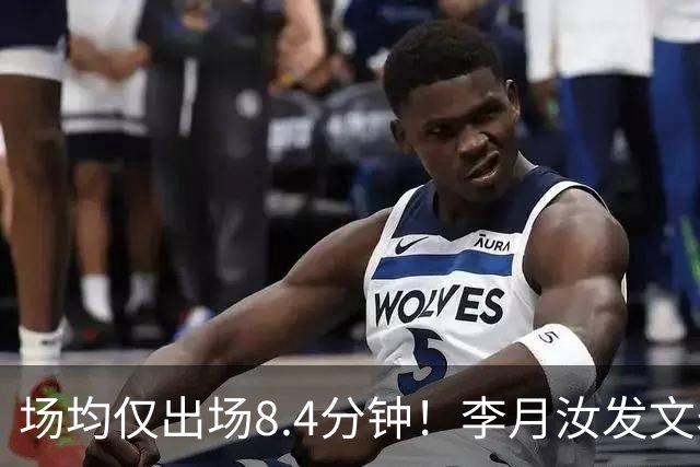 场均仅出场8.4分钟！李月汝发文表失望 球队地位已边缘化