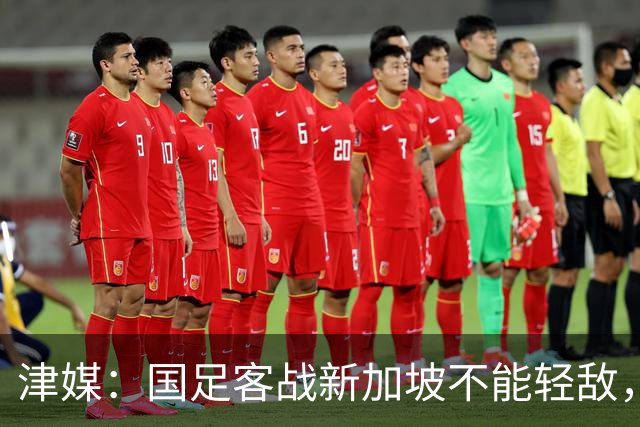 津媒：国足客战新加坡不能轻敌，需克服湿热天气及场地条件